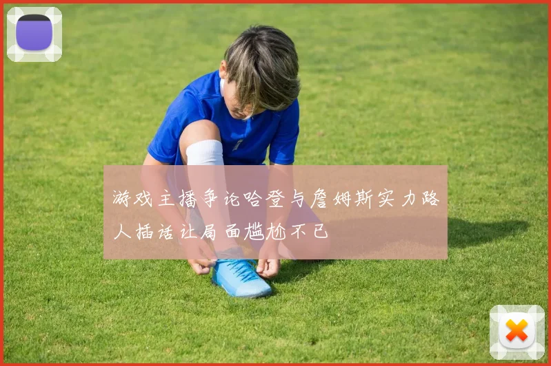 游戏主播争论哈登与詹姆斯实力路人插话让局面尴尬不已