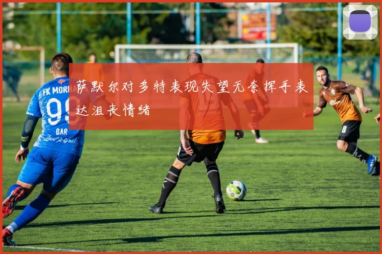 萨默尔对多特表现失望无奈挥手表达沮丧情绪
