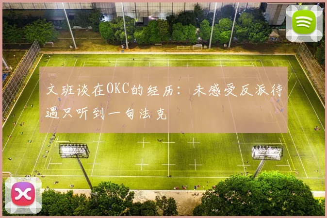 文班谈在OKC的经历：未感受反派待遇只听到一句法克