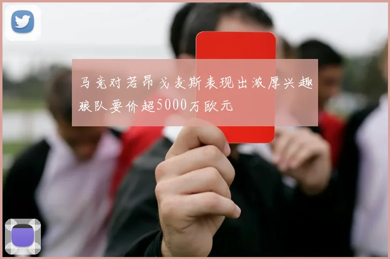 马竞对若昂戈麦斯表现出浓厚兴趣狼队要价超5000万欧元