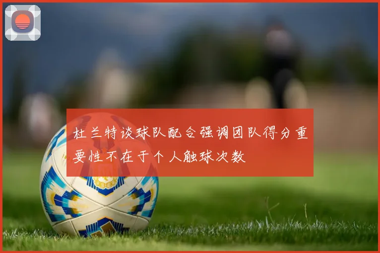 杜兰特谈球队配合强调团队得分重要性不在于个人触球次数