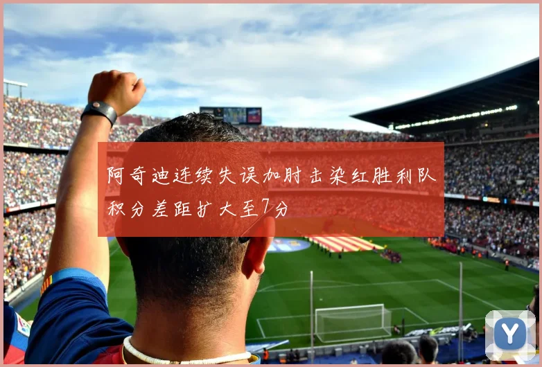 阿奇迪连续失误加肘击染红胜利队积分差距扩大至7分