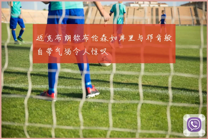 迈克布朗称布伦森如库里与邓肯般自带气场令人惊叹