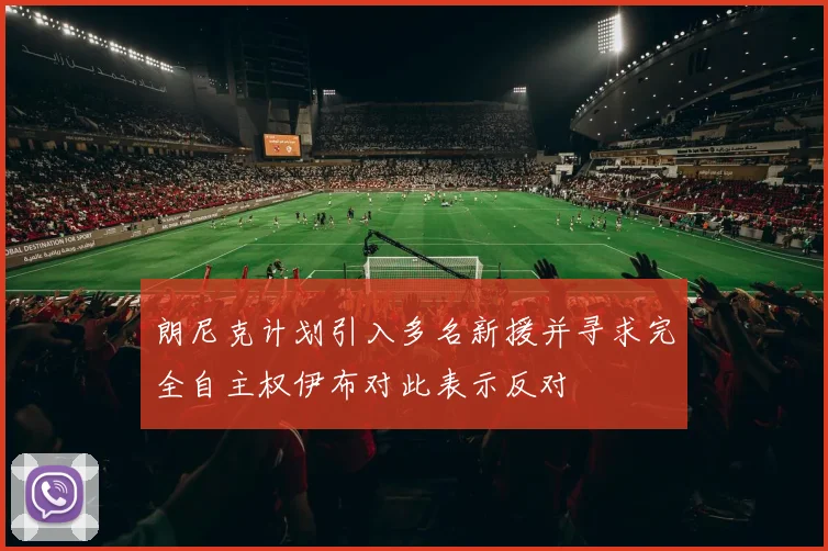 朗尼克计划引入多名新援并寻求完全自主权伊布对此表示反对