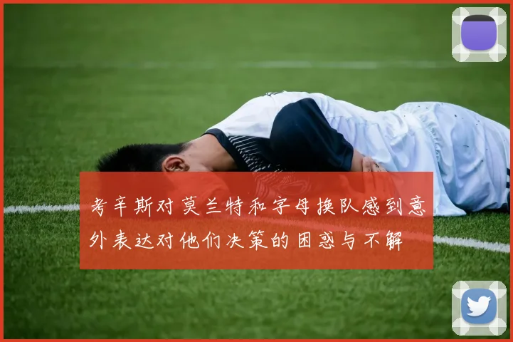 考辛斯对莫兰特和字母换队感到意外表达对他们决策的困惑与不解