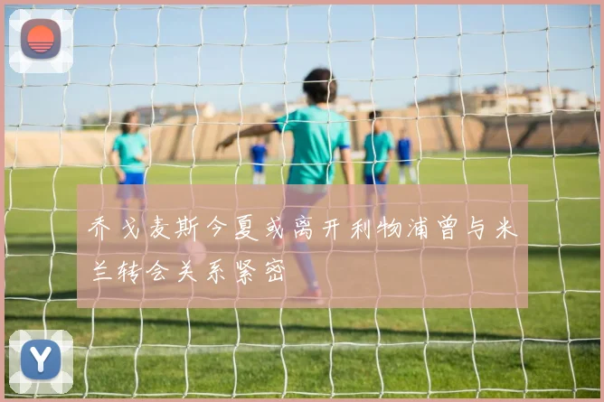乔戈麦斯今夏或离开利物浦曾与米兰转会关系紧密