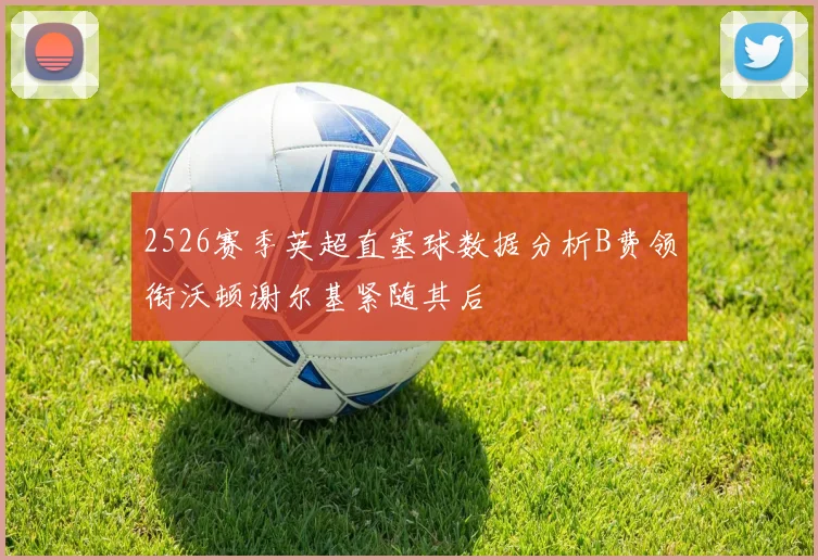 2526赛季英超直塞球数据分析B费领衔沃顿谢尔基紧随其后