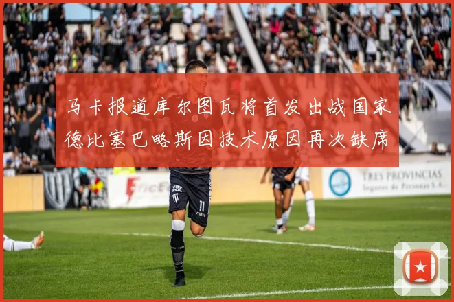 马卡报道库尔图瓦将首发出战国家德比塞巴略斯因技术原因再次缺席