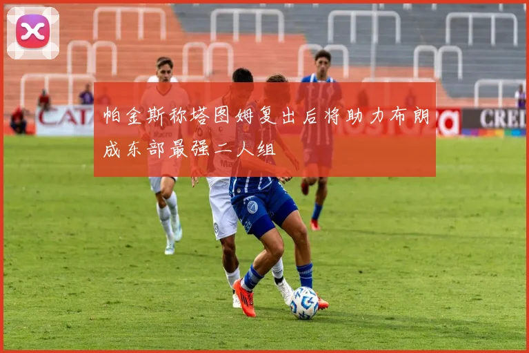帕金斯称塔图姆复出后将助力布朗成东部最强二人组