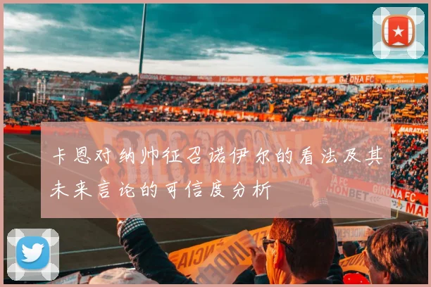 卡恩对纳帅征召诺伊尔的看法及其未来言论的可信度分析