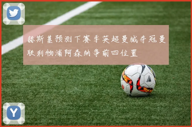 赫斯基预测下赛季英超曼城夺冠曼联利物浦阿森纳争前四位置