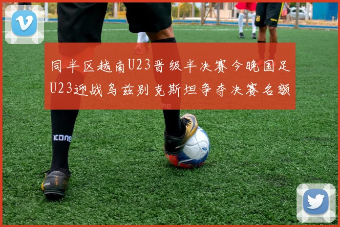 同半区越南U23晋级半决赛今晚国足U23迎战乌兹别克斯坦争夺决赛名额