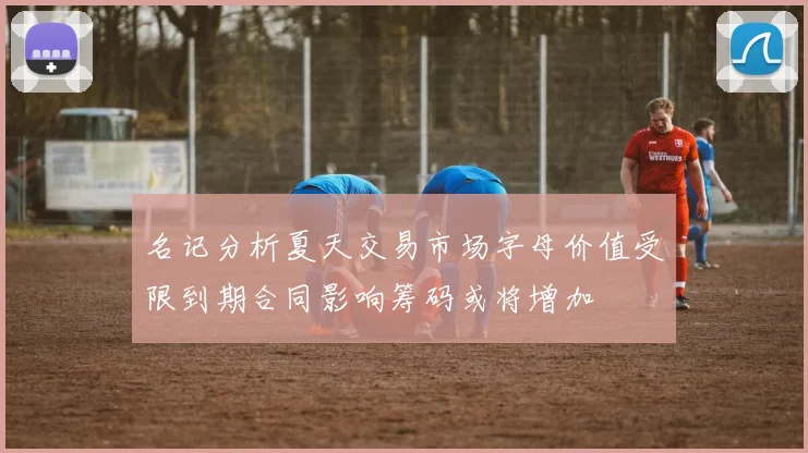 名记分析夏天交易市场字母价值受限到期合同影响筹码或将增加
