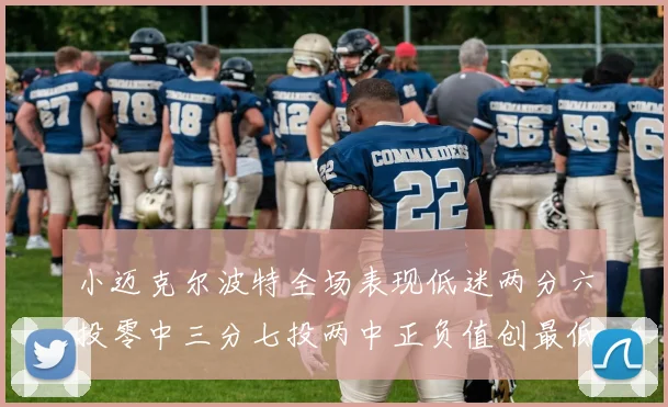 小迈克尔波特全场表现低迷两分六投零中三分七投两中正负值创最低纪录