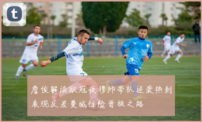 詹俊解读欧冠夜穆帅带队逆袭热刺表现反差曼城惊险晋级之路