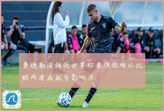 费德勒谈梅西世界杯表现称难以比较两者成就与影响力